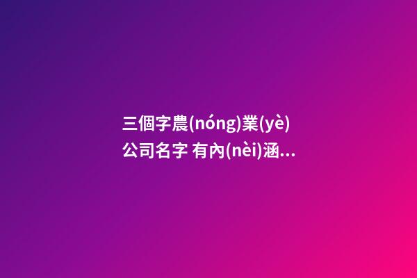 三個字農(nóng)業(yè)公司名字 有內(nèi)涵獨特企業(yè)名,起名之家-第1張-公司起名-玄機派